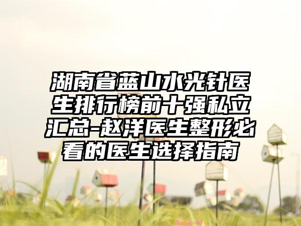 湖南省蓝山水光针医生排行榜前十强私立汇总-赵洋医生整形必看的医生选择指南