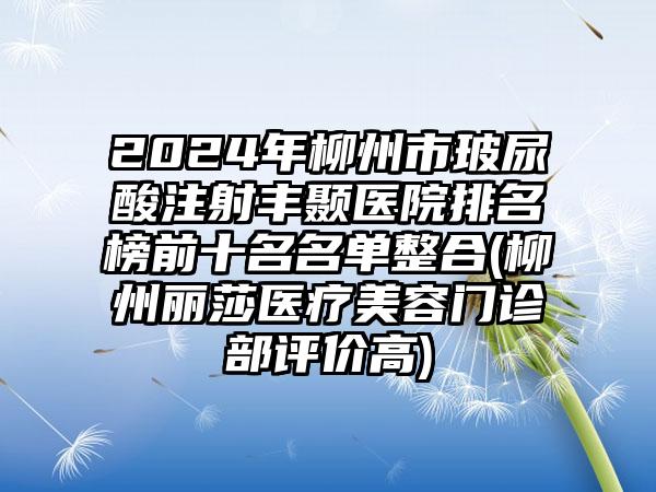 2024年柳州市玻尿酸注射丰颞医院排名榜前十名名单整合(柳州丽莎医疗美容门诊部评价高)