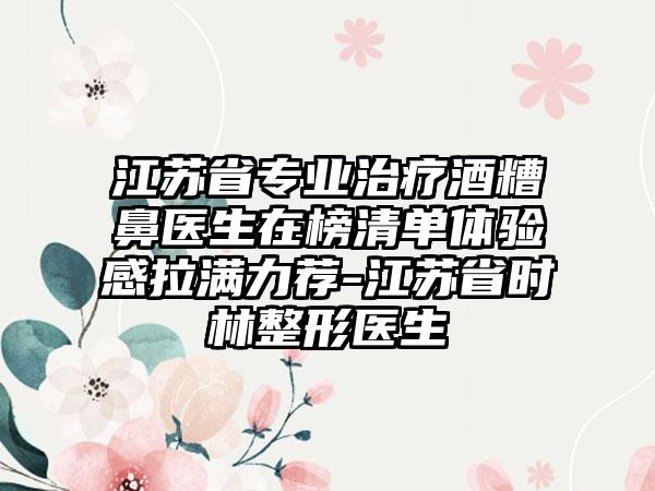 江苏省专业治疗酒糟鼻医生在榜清单体验感拉满力荐-江苏省时林整形医生