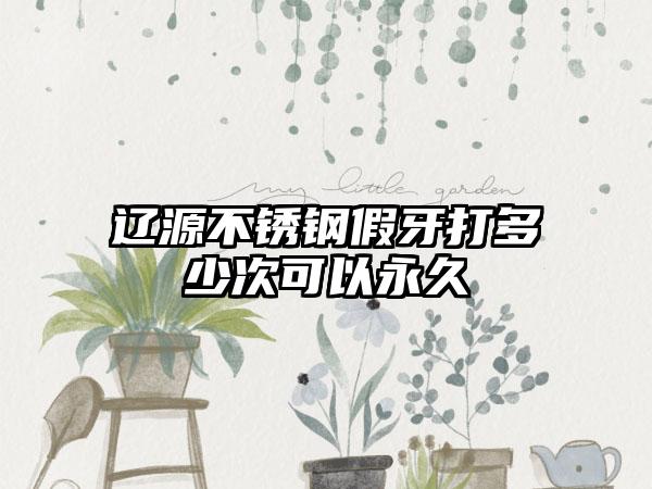 辽源不锈钢假牙打多少次可以永久