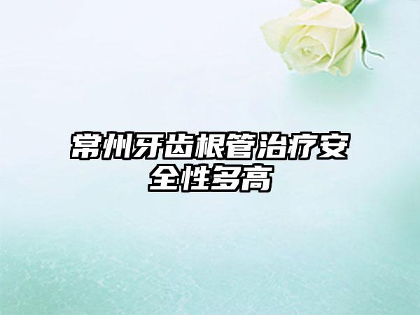 常州牙齿根管治疗安全性多高