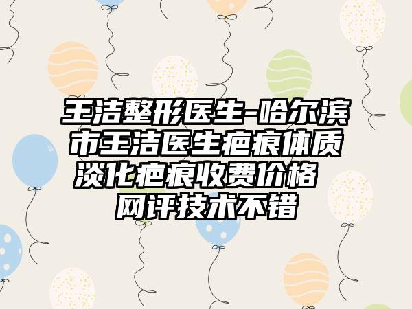 王洁整形医生-哈尔滨市王洁医生疤痕体质淡化疤痕收费价格 网评技术不错