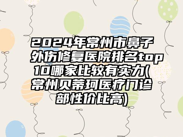 2024年常州市鼻子外伤修复医院排名top10哪家比较有实力(常州贝蒂珂医疗门诊部性价比高)