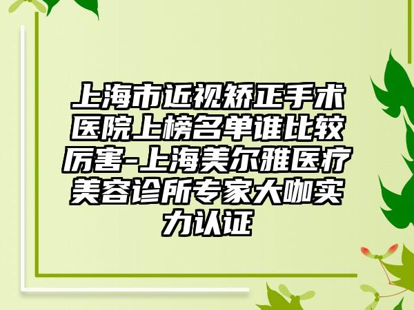 上海市近视矫正手术医院上榜名单谁比较厉害-上海美尔雅医疗美容诊所专家大咖实力认证