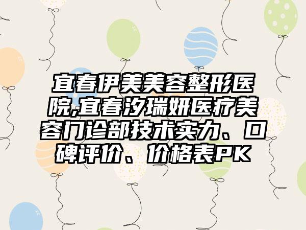 宜春伊美美容整形医院,宜春汐瑞妍医疗美容门诊部技术实力、口碑评价、价格表PK