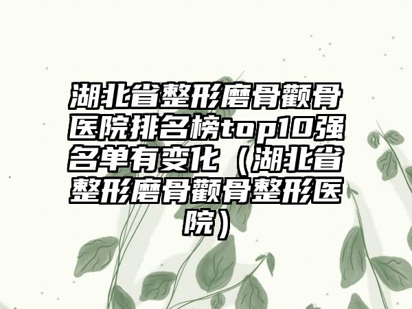 湖北省整形磨骨颧骨医院排名榜top10强名单有变化（湖北省整形磨骨颧骨整形医院）