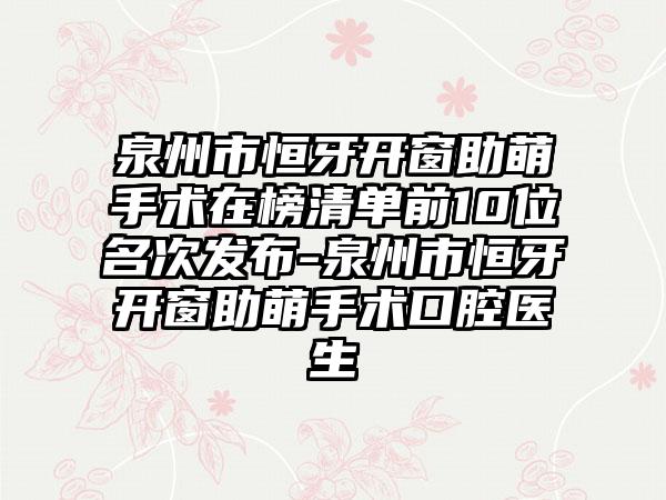 泉州市恒牙开窗助萌手术在榜清单前10位名次发布-泉州市恒牙开窗助萌手术口腔医生