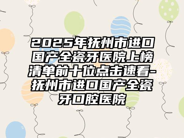 2025年抚州市进口国产全瓷牙医院上榜清单前十位点击速看-抚州市进口国产全瓷牙口腔医院