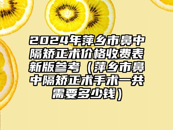 2024年萍乡市鼻中隔矫正术价格收费表新版参考（萍乡市鼻中隔矫正术手术一共需要多少钱）