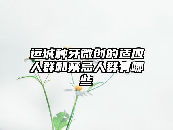 运城种牙微创的适应人群和禁忌人群有哪些