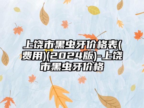 上饶市黑虫牙价格表(费用)(2024版)-上饶市黑虫牙价格