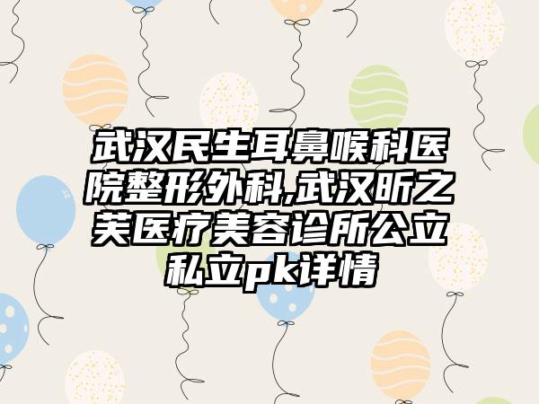 武汉民生耳鼻喉科医院整形外科,武汉昕之芙医疗美容诊所公立私立pk详情