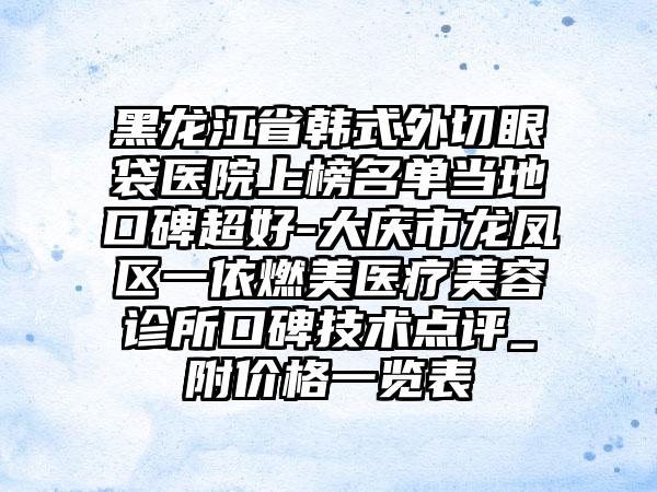 黑龙江省韩式外切眼袋医院上榜名单当地口碑超好-大庆市龙凤区一依燃美医疗美容诊所口碑技术点评_附价格一览表