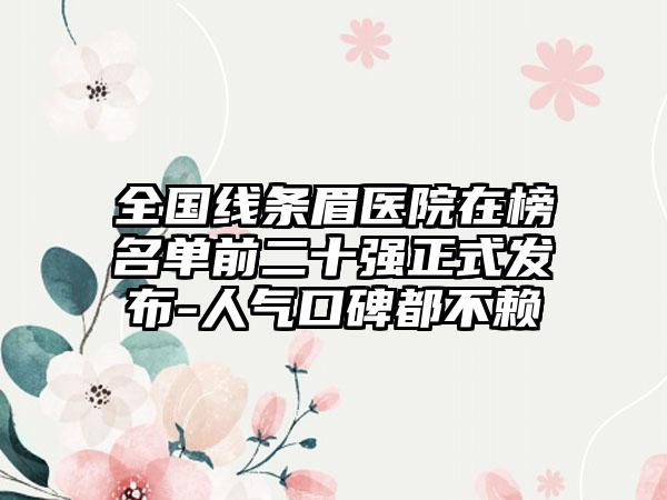 全国线条眉医院在榜名单前二十强正式发布-人气口碑都不赖