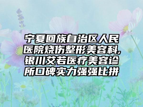 宁夏回族自治区人民医院烧伤整形美容科,银川艾若医疗美容诊所口碑实力强强比拼