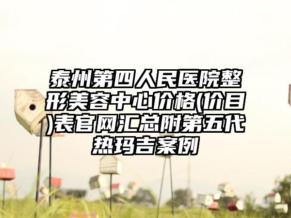 泰州第四人民医院整形美容中心价格(价目)表官网汇总附第五代热玛吉案例