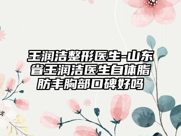 王润洁整形医生-山东省王润洁医生自体脂肪丰胸部口碑好吗