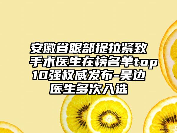 安徽省眼部提拉紧致手术医生在榜名单top10强权威发布-吴边医生多次入选