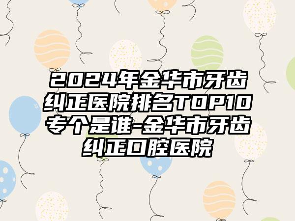 2024年金华市牙齿纠正医院排名TOP10专个是谁-金华市牙齿纠正口腔医院