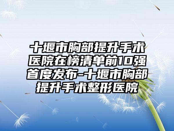 十堰市胸部提升手术医院在榜清单前10强首度发布-十堰市胸部提升手术整形医院