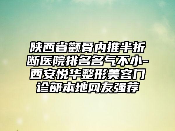 陕西省颧骨内推半折断医院排名名气不小-西安悦华整形美容门诊部本地网友强荐