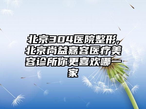 北京304医院整形,北京尚益嘉容医疗美容诊所你更喜欢哪一家