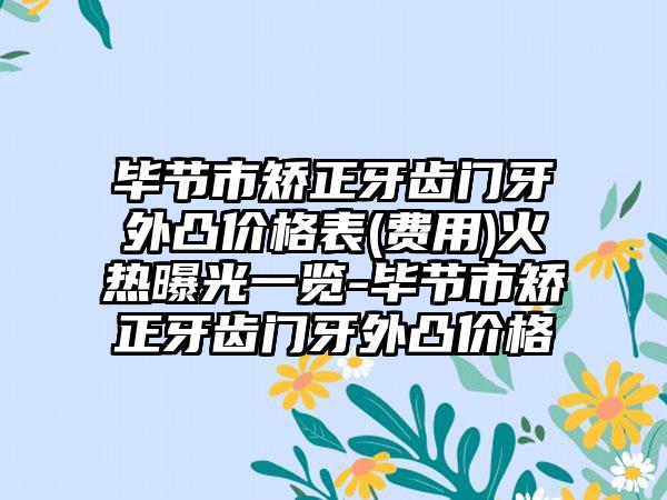 毕节市矫正牙齿门牙外凸价格表(费用)火热曝光一览-毕节市矫正牙齿门牙外凸价格