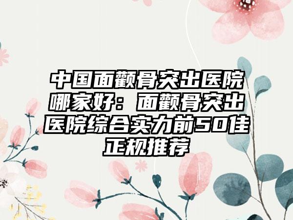 中国面颧骨突出医院哪家好：面颧骨突出医院综合实力前50佳正规推荐