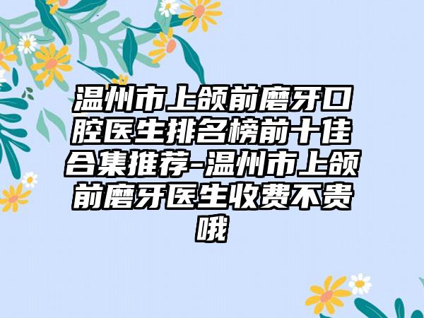 温州市上颌前磨牙口腔医生排名榜前十佳合集推荐-温州市上颌前磨牙医生收费不贵哦