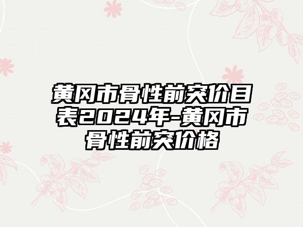 黄冈市骨性前突价目表2024年-黄冈市骨性前突价格