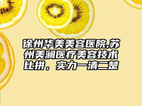 徐州华美美容医院,苏州美澜医疗美容技术比拼，实力一清二楚