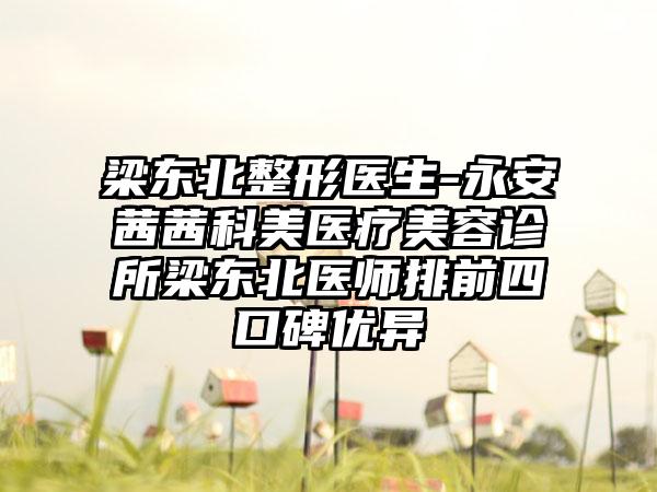 梁东北整形医生-永安茜茜科美医疗美容诊所梁东北医师排前四口碑优异