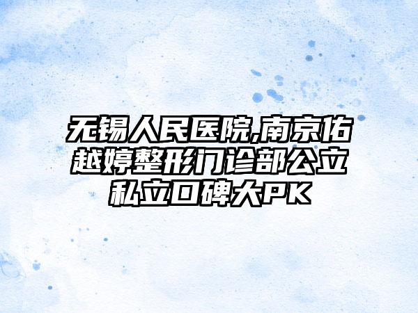 无锡人民医院,南京佑越婷整形门诊部公立私立口碑大PK