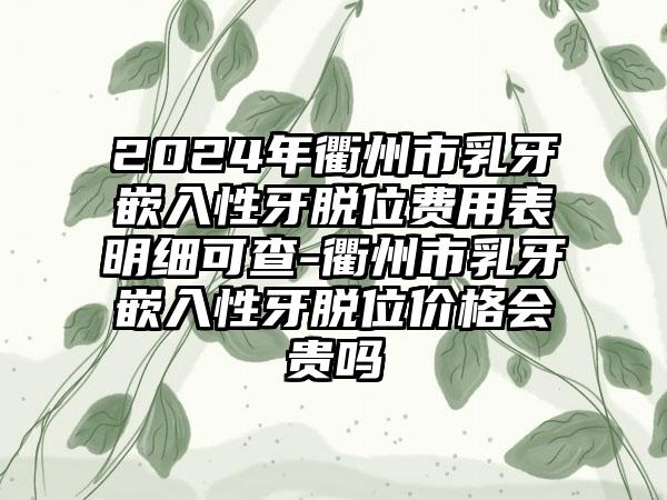 2024年衢州市乳牙嵌入性牙脱位费用表明细可查-衢州市乳牙嵌入性牙脱位价格会贵吗