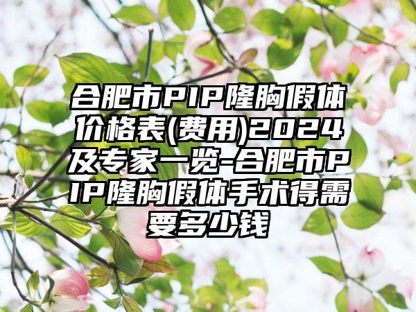 合肥市PIP隆胸假体价格表(费用)2024及专家一览-合肥市PIP隆胸假体手术得需要多少钱