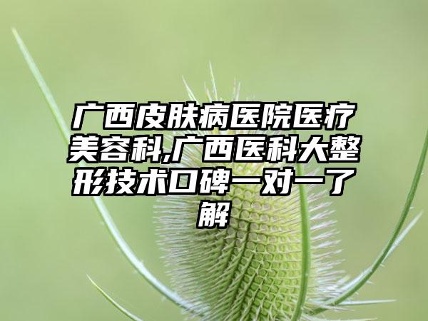 广西皮肤病医院医疗美容科,广西医科大整形技术口碑一对一了解