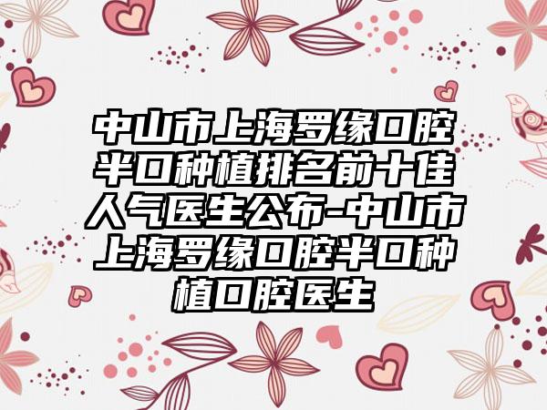 中山市上海罗缘口腔半口种植排名前十佳人气医生公布-中山市上海罗缘口腔半口种植口腔医生