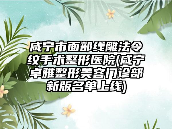 咸宁市面部线雕法令纹手术整形医院(咸宁卓雅整形美容门诊部新版名单上线)