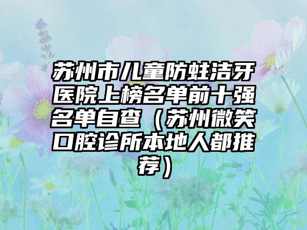 苏州市儿童防蛀洁牙医院上榜名单前十强名单自查（苏州微笑口腔诊所本地人都推荐）