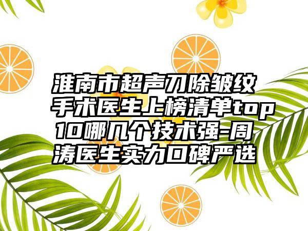 淮南市超声刀除皱纹手术医生上榜清单top10哪几个技术强-周涛医生实力口碑严选