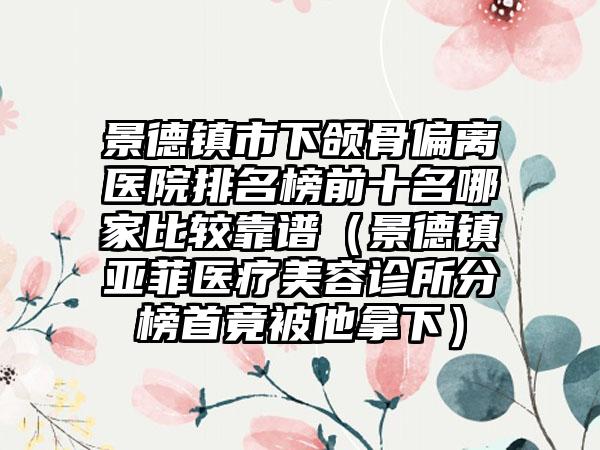 景德镇市下颌骨偏离医院排名榜前十名哪家比较靠谱（景德镇亚菲医疗美容诊所分榜首竟被他拿下）