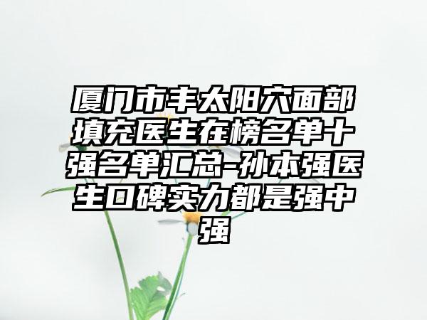 厦门市丰太阳穴面部填充医生在榜名单十强名单汇总-孙本强医生口碑实力都是强中强