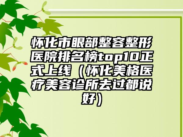 怀化市眼部整容整形医院排名榜top10正式上线（怀化美格医疗美容诊所去过都说好）