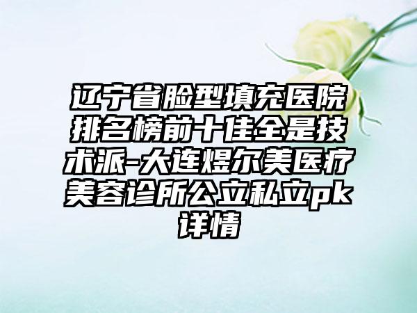 辽宁省脸型填充医院排名榜前十佳全是技术派-大连煜尔美医疗美容诊所公立私立pk详情