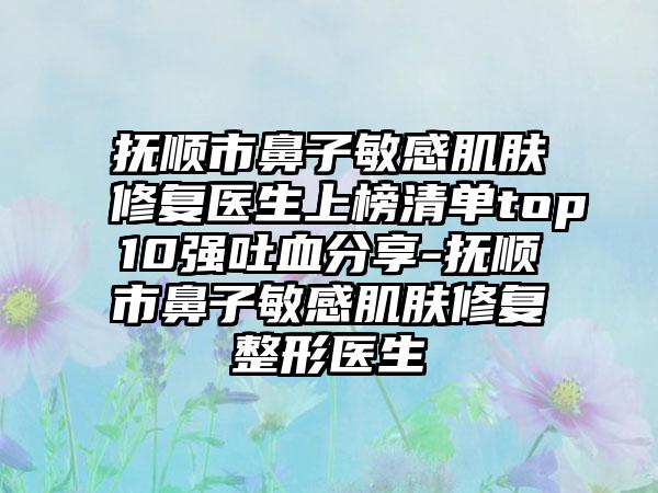 抚顺市鼻子敏感肌肤修复医生上榜清单top10强吐血分享-抚顺市鼻子敏感肌肤修复整形医生