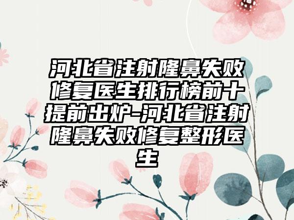 河北省注射隆鼻失败修复医生排行榜前十提前出炉-河北省注射隆鼻失败修复整形医生