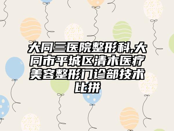 大同三医院整形科,大同市平城区清木医疗美容整形门诊部技术比拼