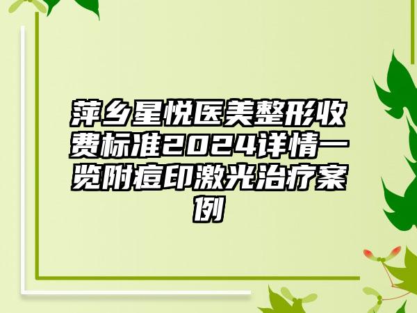 萍乡星悦医美整形收费标准2024详情一览附痘印激光治疗案例