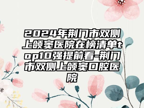 2024年荆门市双侧上颌窦医院在榜清单top10强提前看-荆门市双侧上颌窦口腔医院