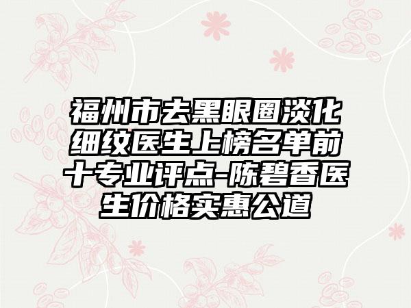 福州市去黑眼圈淡化细纹医生上榜名单前十专业评点-陈碧香医生价格实惠公道